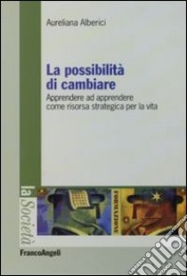 La possibilità di cambiare. Apprendere ad apprendere come risorsa strategica per la vita libro di Alberici Aureliana