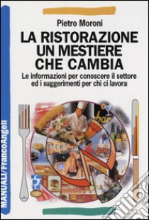 La ristorazione un mestiere che cambia. Le informazioni per conoscere il settore ed i suggerimenti per chi ci lavora libro di Moroni Pietro