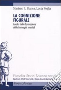 La cognizione figurale. Analisi della formazione delle immagini mentali libro di Bianca Mariano; Foglia Lucia