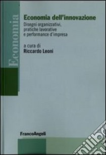 Economia dell'innovazione. Disegni organizzativi, pratiche lavorative e performance d'impresa libro di Leoni R. (cur.)