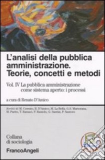 L'analisi della pubblica amministrazione. Teorie, concetti e metodi. Vol. 4: La pubblica amministrazione come sistema aperto: i processi libro di D'Amico R. (cur.)