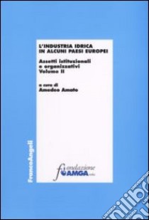 L'industria idrica in alcuni paesi europei. Assetti istituzionali e organizzativi. Vol. 2 libro di Amato A. (cur.)