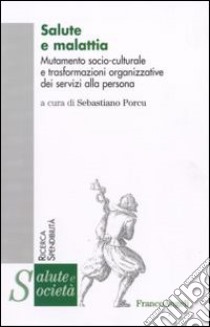 Salute e malattia. Mutamento socio-culturale e trasformazioni organizzative dei servizi alla persona libro di Porcu S. (cur.)