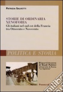 Storie di ordinaria xenofobia. Gli italiani nel sud-est della Francia tra Ottocento e Novecento libro di Salvetti Patrizia