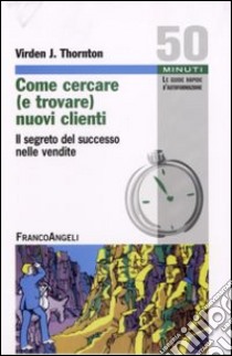 Come cercare (e trovare) nuovi clienti. Il segreto del successo nelle vendite libro di Thornton Virden J.