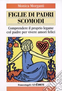 Figlie di padri scomodi. Comprendere il proprio legame col padre per vivere amori felici libro di Morganti Monica