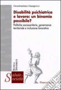 Disabilità psichiatrica e lavoro: un binomio possibile? Politiche sociosanitarie, governance territoriale e inclusione lavorativa libro di Giangreco Giombattista