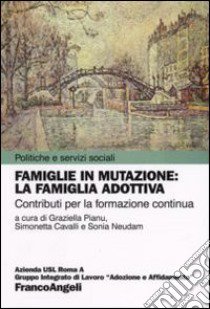 Famiglie in mutazione: la famiglia adottiva. Contributi per la formazione continua libro di Pianu G. (cur.); Cavalli S. (cur.); Neudam S. (cur.)