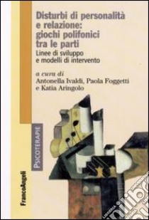 Disturbi di personalità e relazione: giochi polifonici tra le parti. Linee di sviluppo e modelli di intervento libro di Ivaldi A. (cur.); Foggetti P. (cur.); Aringolo K. (cur.)