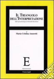 Il triangolo dell'interpretazione. Sull'epistemologia di Donald Davidson libro di Amoretti Maria Cristina