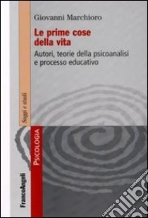 Le Prime cose della vita. Autori, teorie della psicoanalisi e processo educativo libro di Marchioro Giovanni