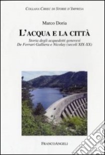 L'acqua e la città. Storia degli acquedotti genovesi. De Ferrari Galliera e Nicolay (secoli XIX-XX) libro di Doria Marco