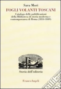 Fogli volanti toscani. Catalogo delle pubblicazioni della Biblioteca di Storia moderna e contemporanea di Roma (1814-1849) libro di Mori Sara