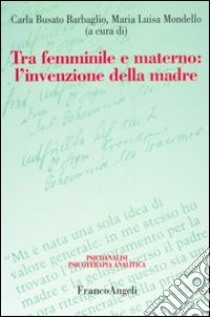 Tra femminile e materno. L'invenzione della madre libro di Busato Barbaglio C. (cur.); Mondello M. L. (cur.)