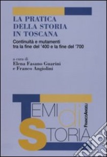 La Pratica della Storia in Toscana. Continuità e mutamenti tra la fine del '400 e la fine del '700 libro di Fasano Guarini E. (cur.); Angiolini F. (cur.)