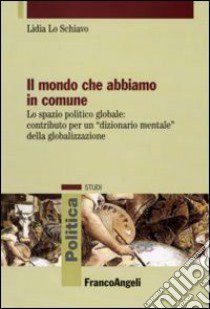 Il mondo che abbiamo in comune. Lo spazio politico globale: contributo per un «dizionario mentale» della globalizzazione libro di Lo Schiavo Lidia