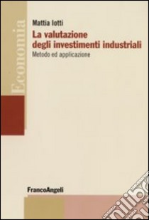 La Valutazione degli investimenti industriali. Metodo ed applicazione libro di Iotti Mattia