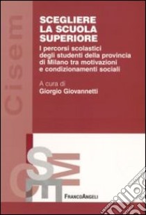 Scegliere la scuola superiore. I percorsi scolastici degli studenti della provincia di Milano tra motivazioni e condizionamenti sociali libro di Giovannetti G. (cur.)