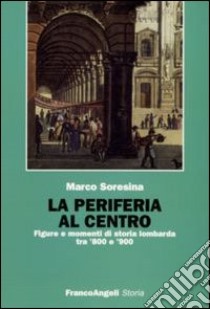 La Periferia al centro. Figure e momenti di storia lombarda tra '800 e '900 libro di Soresina Marco