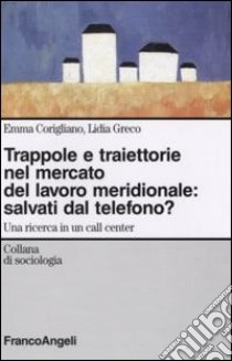 Trappole e traiettorie nel mercato del lavoro meridionale. Salvati dal telefono? Una ricerca in un call center libro di Corigliano Emma; Greco Lidia