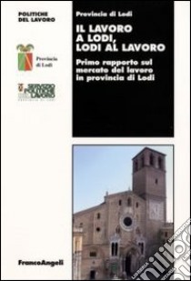 Il Lavoro a Lodi, Lodi al lavoro. Primo rapporto sul mercato del lavoro in provincia di Lodi libro di Provincia di Lodi (cur.)