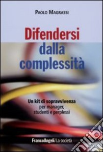 Difendersi dalla complessità. Un kit di sopravvivenza per manager, studenti e perplessi libro di Magrassi Paolo