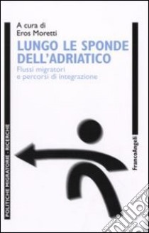 Lungo le sponde dell'Adriatico. Flussi migratori e percorsi d'integrazione libro di Moretti E. (cur.)