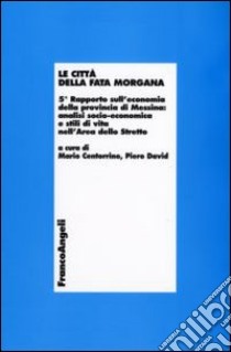 Le Città della Fata Morgana. 5° Rapporto sull'economia della provincia di Messina: analisi socio-economica e stili di vita dell'area dello Stretto libro di Centorrino M. (cur.); David P. (cur.)