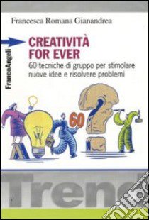 Creatività for ever. 60 tecniche di gruppo per stimolare nuove idee e risolvere problemi libro di Gianandrea Francesca R.