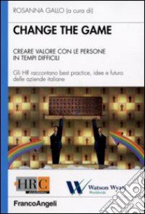 Change the game. Creare valore con le persone in tempi difficili. Gli HR raccontano best practice, idee e futuro delle aziende italiane libro di Gallo R. (cur.)