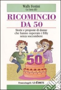 Ricomincio da 50. Storie e proposte di donne che hanno superato i fifty senza soccombere libro di Festini W. (cur.)