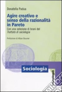 Agire creativo e senso della razionalità in Pareto. Con una selezione di brani del «Trattato di sociologia» libro di Padua Donatella