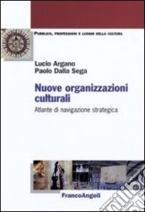 Nuove organizzazioni culturali. Atlante di navigazione strategica libro di Argano Lucio; Dalla Sega Paolo