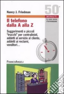 Il telefono dalla A alla Z. Suggerimenti e piccoli «trucchi» per centralinisti, addetti al servizio al cliente, addetti ai reclami, venditori libro di Friedman Nancy J.