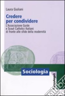 Credere per condividere. L'Associazione Guide e Scout Cattolici Italiani di fronte alle sfide della modernità libro di Giuliani Laura