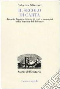 Il Secolo di carta. Antonio Bosio artigiano di testi e immagini nella Venezia del Seicento libro di Minuzzi Sabrina