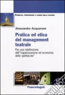 Pratica ed etica del management teatrale. Per una ridefinizione dell'«organizzazione ed economia dello spettacolo» libro di Acquarone Alessandro