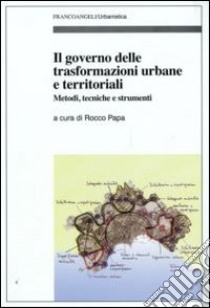 Il Governo delle trasformazioni urbane e territoriali. Metodi, tecniche e strumenti libro di Papa R. (cur.)