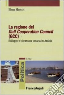 La Regione del Gulf Cooperation Council (GCC). Sviluppo e sicurezza umana in Arabia libro di Maestri Elena