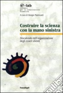 Costruire la scienza con la mano sinistra. Discutendo l'organizzazione degli esseri viventi libro di Matricardi G. (cur.)