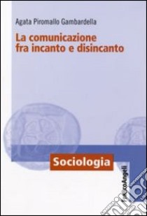 La comunicazione fra incanto e disincanto libro di Piromallo Gambardella Agata