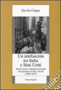 Un Antifascista tra Italia e Stati Uniti. Democrazia e identità nazionale nel pensiero di Max Ascoli (1898-1947) libro di Grippa Davide