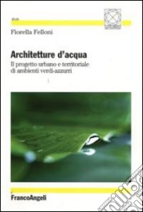 Architetture d'acqua. Il progetto urbano e territoriale di ambienti verdi-azzurri libro di Felloni Fiorella