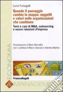 Quando il paesaggio cambia la mappa: soggetti e valori nelle organizzazioni che cambiano. Temi e casi di M&A, outsourcing e nuove relazioni d'impresa libro di Fumagalli Lucio