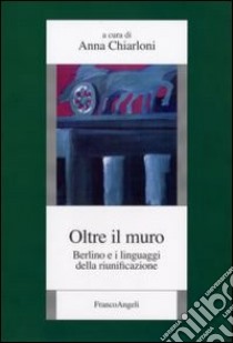 Oltre il muro. Berlino e i linguaggi della riunificazione libro di Chiarloni A. (cur.)