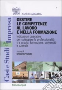 Gestire le competenze al lavoro e nella formazione. Indicazioni operative per sviluppare la professionalità tra scuola, formazione, università e aziende libro di Assolombarda (cur.); Vairetti U. (cur.)