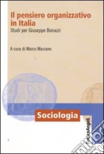 Il pensiero organizzativo in Italia. Studi per Giuseppe Bonazzi libro di Marzano M. (cur.)