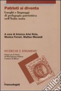 Patrioti si diventa. Luoghi e linguaggi di pedagogia patriottica nell'Italia unita libro di Arisi Rota A. (cur.); Ferrari M. (cur.); Morandi M. (cur.)