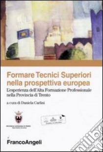 Formare tecnici superiori nella prospettiva europea. L'esperienza dell'alta formazione professionale nella provincia di Trento libro di Carlini D. (cur.)