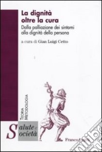 La dignità oltre la cura. Dalla palliazione dei sintomi alla dignità della persona libro di Cetto G. L. (cur.)